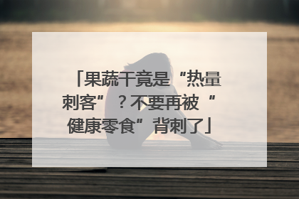 果蔬干竟是“热量刺客”？不要再被“健康零食”背刺了